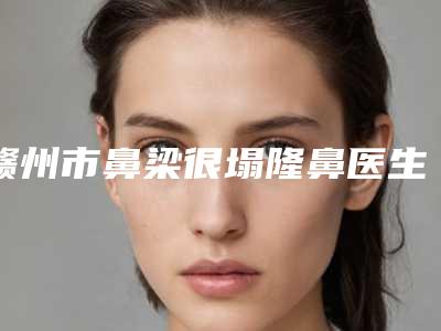 赣州市鼻梁很塌隆鼻医生哪个较好-丁洪彪主任整形医生名至实归位列第一