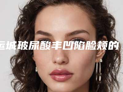 运城玻尿酸丰凹陷脸颊的费用大概是多少钱呢