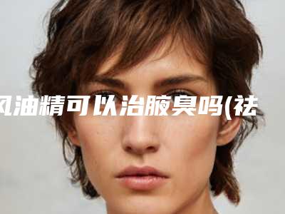 风油精可以治腋臭吗(祛除腋臭的治疗方法有哪些？)