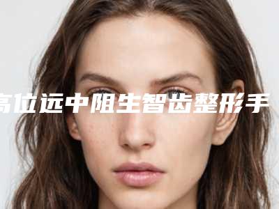 高位远中阻生智齿整形手术最多可能维持多久