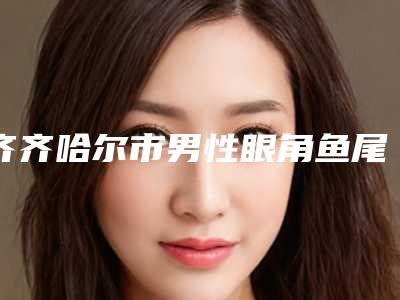 齐齐哈尔市男性眼角鱼尾纹医生在榜清单前三个实力超强-齐齐哈尔市男性眼角鱼尾纹整形医生