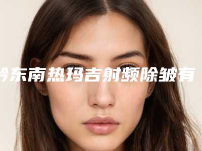 黔东南热玛吉射频除皱有什么伤害