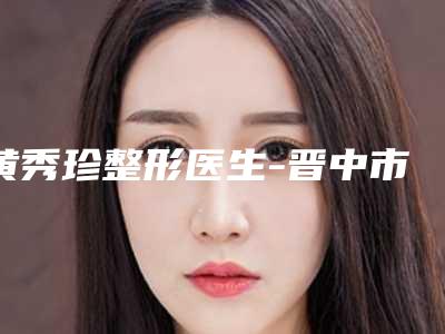 黄秀珍整形医生-晋中市黄秀珍医生做面部抽脂手术口碑和技术大不一样