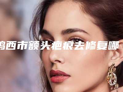 鸡西市额头疤痕去修复哪里整形医院好(鸡西Dr.W王整形外科门诊部技术实力很不错)