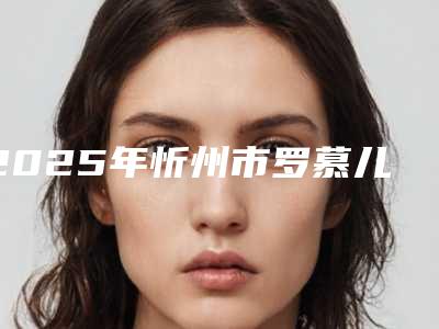 2025年忻州市罗慕儿童早期矫治医院排行榜top10强一文速览-忻州市罗慕儿童早期矫治口腔医院