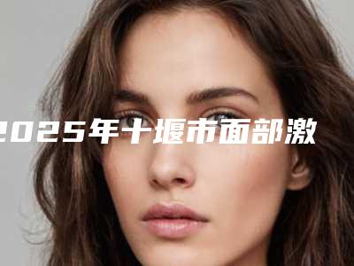 2025年十堰市面部激光溶脂2025价格明细同步（十堰市面部激光溶脂手术价格一般多少）