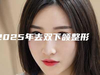 2025年去双下颌整形费用高不高呢-庆阳市西峰区去双下颌费用上班族能否承受