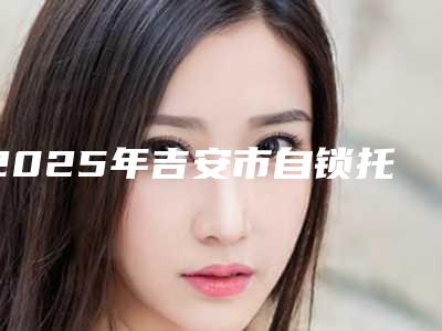 2025年吉安市自锁托槽牙套价格表(费用)项目2025-吉安市自锁托槽牙套价位是多少呢