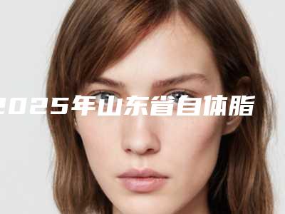 2025年山东省自体脂肪丰胸较价格表超人气项目2025一览(山东省自体脂肪丰胸较价格大概是多少啊)