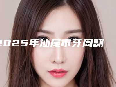 2025年汕尾市牙周翻瓣手术价格(价目)表附2025版一览