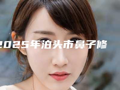 2025年泊头市鼻子修复靠谱的医院有哪几位