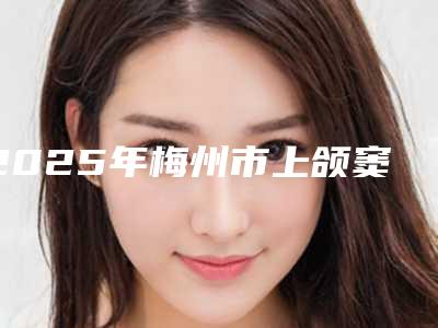 2025年梅州市上颌窦开窗术收费明细预览-梅州市上颌窦开窗术后二期修复多少钱