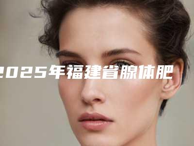 2025年福建省腺体肥大龅牙医院在榜清单前十佳正规人气机构-福建省腺体肥大龅牙口腔医院