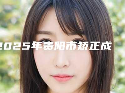 2025年贵阳市矫正成龅牙医院排名详情-贵阳徳韩口腔门诊部是你没看过的版本