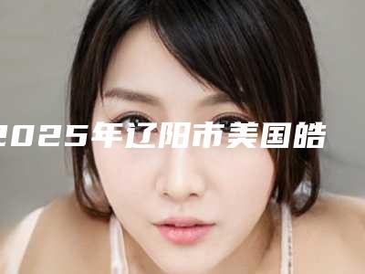2025年辽阳市美国皓齿·明星白收费标准全新一期（辽阳市美国皓齿·明星白大概价格要多少钱）