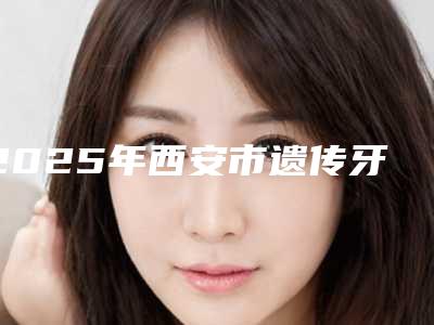 2025年西安市遗传牙齿前突矫正医院口碑排行榜top10强技术爆表-西安优牙口腔（大寨路分诊）医美实力口碑出圈