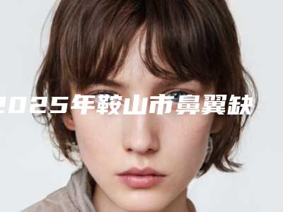 2025年鞍山市鼻翼缺损修复医院在榜清单前十佳口碑擅长评测(鞍山铁东区倾城整形外科门诊部实力坐诊)